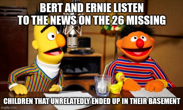 Stolen | BERT AND ERNIE LISTEN TO THE NEWS ON THE 26 MISSING; CHILDREN THAT UNRELATEDLY ENDED UP IN THEIR BASEMENT | image tagged in bert and ernie radio | made w/ Imgflip meme maker