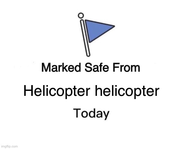 Eh | Helicopter helicopter | image tagged in memes,marked safe from,helicopter,flag | made w/ Imgflip meme maker