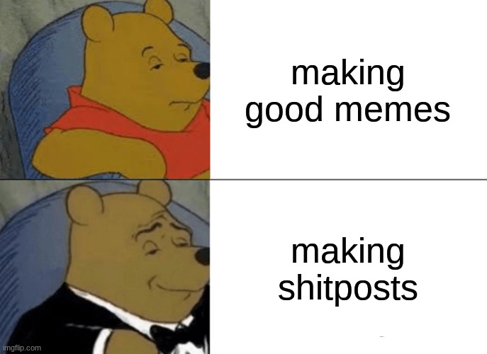 shitpost | making good memes; making shitposts | image tagged in memes,tuxedo winnie the pooh | made w/ Imgflip meme maker