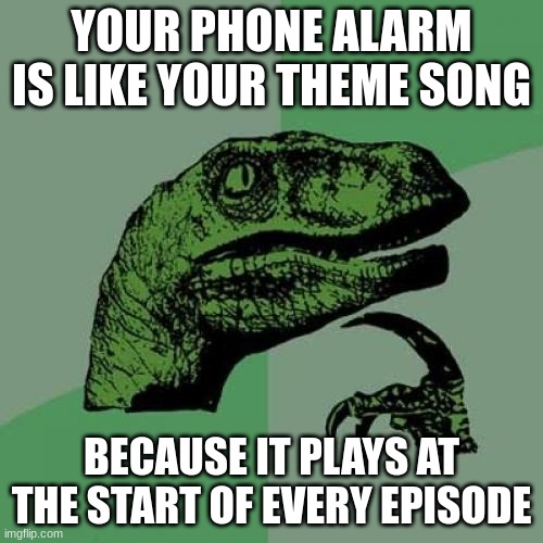 Philosoraptor Meme | YOUR PHONE ALARM IS LIKE YOUR THEME SONG; BECAUSE IT PLAYS AT THE START OF EVERY EPISODE | image tagged in memes,philosoraptor | made w/ Imgflip meme maker