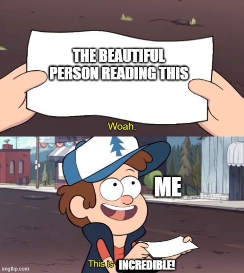 woah! | THE BEAUTIFUL PERSON READING THIS; ME; INCREDIBLE! | image tagged in this is worthless,wholesome | made w/ Imgflip meme maker