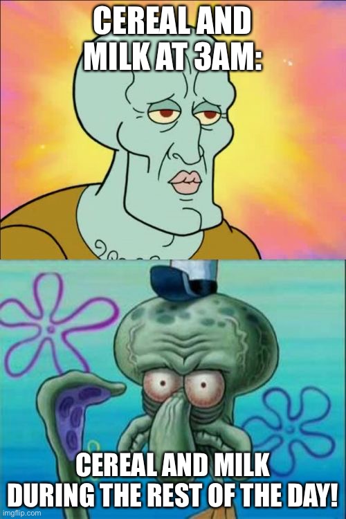 It’s bussing | CEREAL AND MILK AT 3AM:; CEREAL AND MILK DURING THE REST OF THE DAY! | image tagged in memes,squidward,funny,relatable,3am,yeah | made w/ Imgflip meme maker