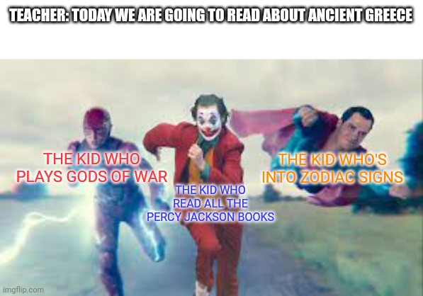 The Class Be Like: | TEACHER: TODAY WE ARE GOING TO READ ABOUT ANCIENT GREECE; THE KID WHO PLAYS GODS OF WAR; THE KID WHO'S INTO ZODIAC SIGNS; THE KID WHO READ ALL THE PERCY JACKSON BOOKS | image tagged in superman flash and joker running,greece | made w/ Imgflip meme maker