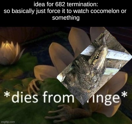 682 termination idea | idea for 682 termination:
so basically just force it to watch cocomelon or 
something | image tagged in dies from cringe,scp meme | made w/ Imgflip meme maker