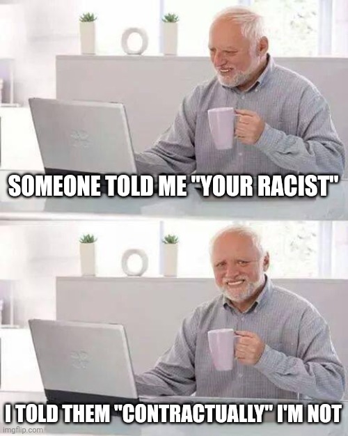 Hide the Pain Harold Meme | SOMEONE TOLD ME "YOUR RACIST" I TOLD THEM "CONTRACTUALLY" I'M NOT | image tagged in memes,hide the pain harold | made w/ Imgflip meme maker