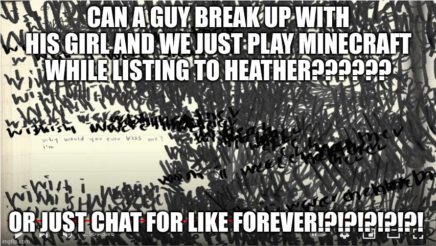 I hate being single but... nah im just single and alone | CAN A GUY BREAK UP WITH HIS GIRL AND WE JUST PLAY MINECRAFT WHILE LISTING TO HEATHER?????? OR JUST CHAT FOR LIKE FOREVER!?!?!?!?!?! | image tagged in sad,heather | made w/ Imgflip meme maker