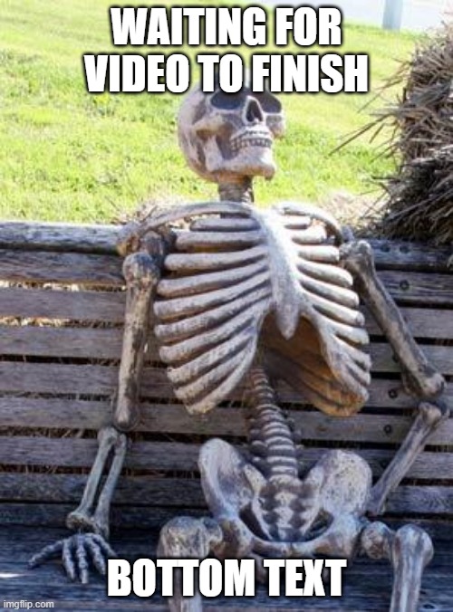Waiting Skeleton | WAITING FOR VIDEO TO FINISH; BOTTOM TEXT | image tagged in memes,waiting skeleton | made w/ Imgflip meme maker