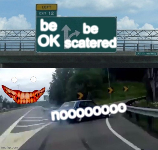 cars 1234567890 | be OK; be scatered; noooooooo | image tagged in memes,left exit 12 off ramp | made w/ Imgflip meme maker