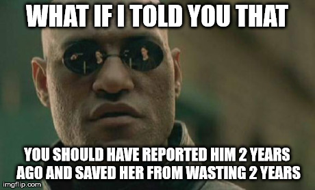 Matrix Morpheus Meme | WHAT IF I TOLD YOU THAT YOU SHOULD HAVE REPORTED HIM 2 YEARS AGO AND SAVED HER FROM WASTING 2 YEARS | image tagged in memes,matrix morpheus | made w/ Imgflip meme maker