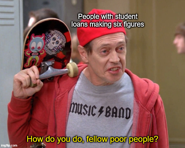 Steve Buscemi Fellow Kids | People with student loans making six figures; How do you do, fellow poor people? | image tagged in steve buscemi fellow kids | made w/ Imgflip meme maker