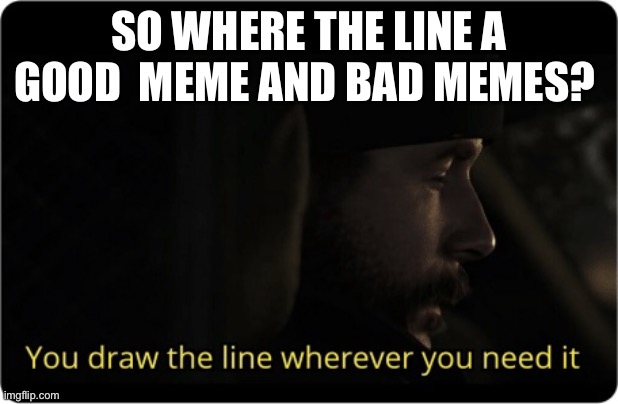 You draw the line wherever you need it | SO WHERE THE LINE A GOOD  MEME AND BAD MEMES? | image tagged in you draw the line wherever you need it | made w/ Imgflip meme maker