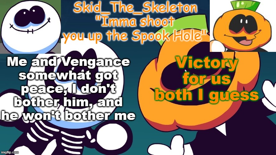 That's 1 less drama for today.. (I have Flipout to go to later and it's like 3:04 at night and I have to be ready to leave at 9: | Victory for us both I guess; Me and Vengance somewhat got peace, I don't bother him, and he won't bother me | image tagged in skid's spook temp rebooted | made w/ Imgflip meme maker