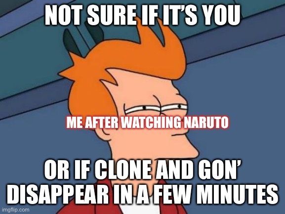 Futurama Fry | NOT SURE IF IT’S YOU; ME AFTER WATCHING NARUTO; OR IF CLONE AND GON’ DISAPPEAR IN A FEW MINUTES | image tagged in memes,futurama fry | made w/ Imgflip meme maker