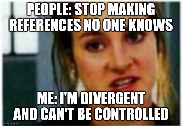I'm a Divergent. I can't be controlled | PEOPLE: STOP MAKING REFERENCES NO ONE KNOWS; ME: I'M DIVERGENT AND CAN'T BE CONTROLLED | image tagged in i'm a divergent i can't be controlled | made w/ Imgflip meme maker