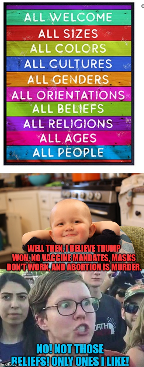 One of those signs... | WELL THEN, I BELIEVE TRUMP WON, NO VACCINE MANDATES, MASKS DON'T WORK, AND ABORTION IS MURDER. NO! NOT THOSE BELIEFS! ONLY ONES I LIKE! | image tagged in baby boss relaxed smug content,triggered liberal,maga,let's go brandon,lgbfjb,liberal logic | made w/ Imgflip meme maker