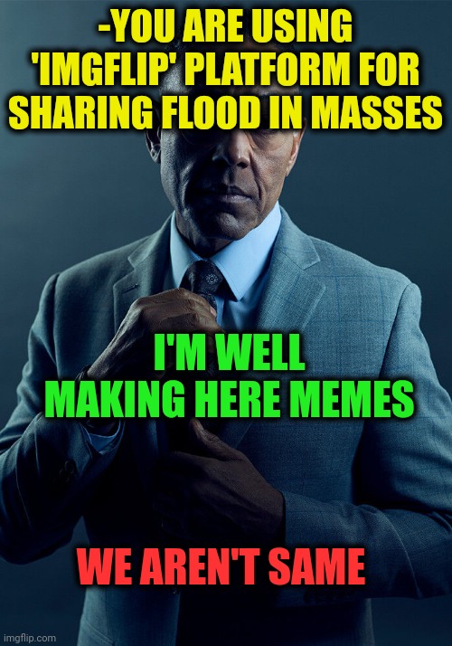 -Change a target of main. | -YOU ARE USING 'IMGFLIP' PLATFORM FOR SHARING FLOOD IN MASSES; I'M WELL MAKING HERE MEMES; WE AREN'T SAME | image tagged in gus fring we are not the same,memes about memes,doing it wrong,flooding,not funny,we are not the same | made w/ Imgflip meme maker