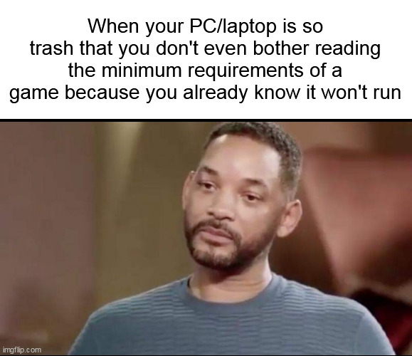 I'm in this situation | When your PC/laptop is so trash that you don't even bother reading the minimum requirements of a game because you already know it won't run | image tagged in sad will smith,gaming,memes,will smith | made w/ Imgflip meme maker