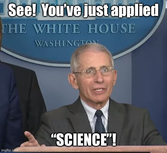 Dr Fauci | See!  You’ve just applied “SCIENCE”! | image tagged in dr fauci | made w/ Imgflip meme maker