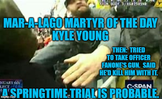 He took his 16-y.o. son to the riot, where he saw "Daddy," attack a disabled cop. | MAR-A-LAGO MARTYR OF THE DAY
KYLE YOUNG; THEN:  TRIED TO TAKE OFFICER FANONE'S GUN.  SAID HE'D KILL HIM WITH IT. A SPRINGTIME TRIAL IS PROBABLE. | image tagged in politics | made w/ Imgflip meme maker