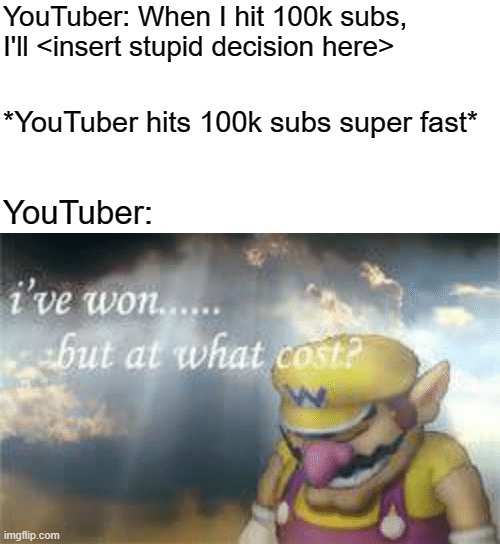 I've won but at what cost? | YouTuber: When I hit 100k subs, I'll <insert stupid decision here>; *YouTuber hits 100k subs super fast*; YouTuber: | image tagged in i've won but at what cost | made w/ Imgflip meme maker