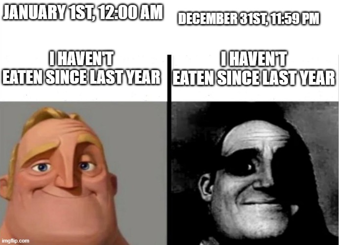 Haven't eaten | JANUARY 1ST, 12:00 AM; DECEMBER 31ST, 11:59 PM; I HAVEN'T EATEN SINCE LAST YEAR; I HAVEN'T EATEN SINCE LAST YEAR | image tagged in teacher's copy | made w/ Imgflip meme maker