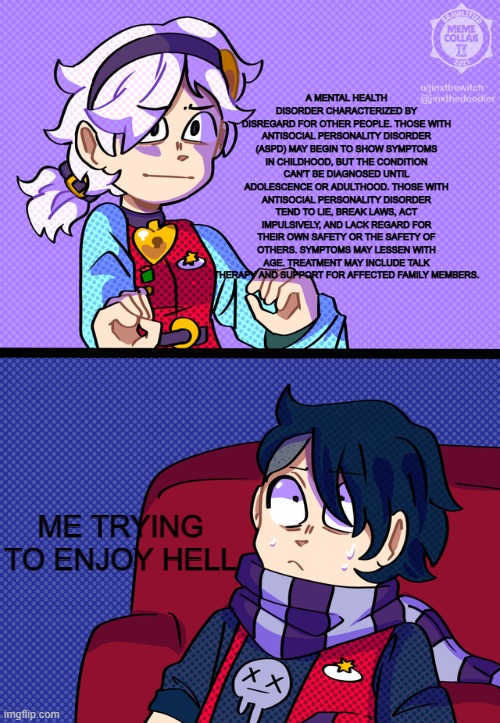 A MENTAL HEALTH DISORDER CHARACTERIZED BY DISREGARD FOR OTHER PEOPLE. THOSE WITH ANTISOCIAL PERSONALITY DISORDER (ASPD) MAY BEGIN TO SHOW SYMPTOMS IN CHILDHOOD, BUT THE CONDITION CAN'T BE DIAGNOSED UNTIL ADOLESCENCE OR ADULTHOOD. THOSE WITH ANTISOCIAL PERSONALITY DISORDER TEND TO LIE, BREAK LAWS, ACT IMPULSIVELY, AND LACK REGARD FOR THEIR OWN SAFETY OR THE SAFETY OF OTHERS. SYMPTOMS MAY LESSEN WITH AGE. TREATMENT MAY INCLUDE TALK THERAPY AND SUPPORT FOR AFFECTED FAMILY MEMBERS. ME TRYING TO ENJOY HELL | image tagged in the explaining meme but brawlified | made w/ Imgflip meme maker
