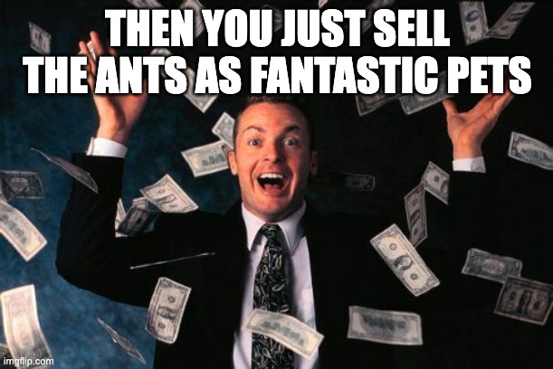Money Man Meme | THEN YOU JUST SELL THE ANTS AS FANTASTIC PETS | image tagged in memes,money man | made w/ Imgflip meme maker