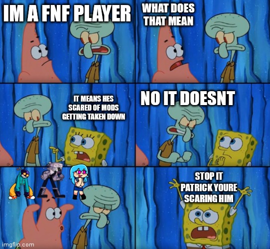 LMAO this is so true and sad |  WHAT DOES THAT MEAN; IM A FNF PLAYER; IT MEANS HES SCARED OF MODS GETTING TAKEN DOWN; NO IT DOESNT; STOP IT PATRICK YOURE SCARING HIM | image tagged in stop it patrick you're scaring him correct text boxes | made w/ Imgflip meme maker