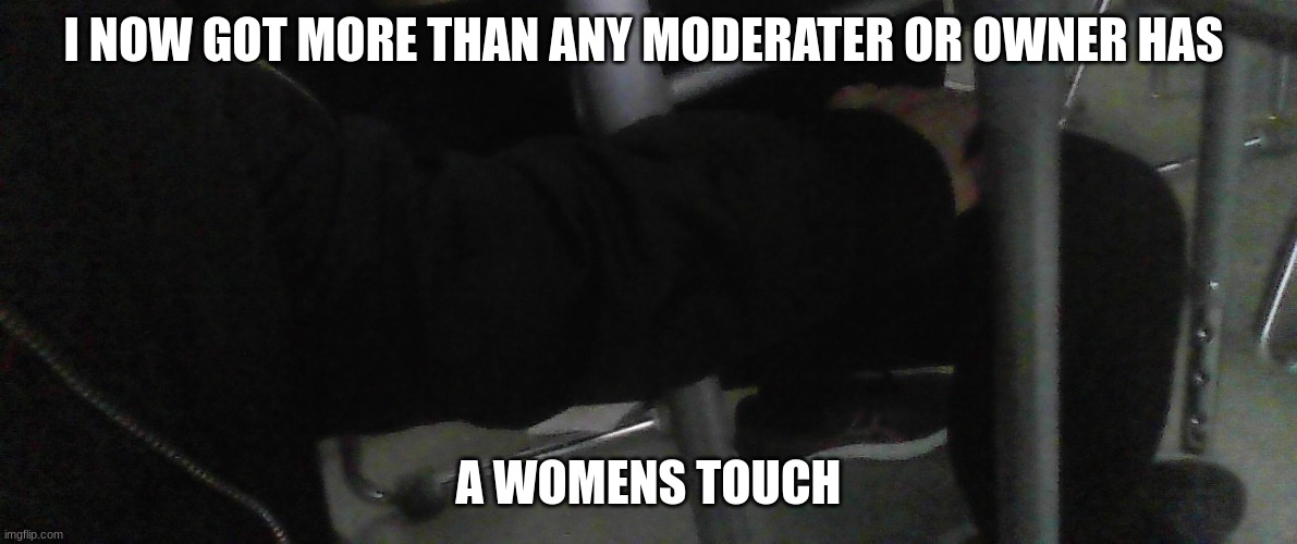 I NOW GOT MORE THAN ANY MODERATER OR OWNER HAS; A WOMENS TOUCH | made w/ Imgflip meme maker