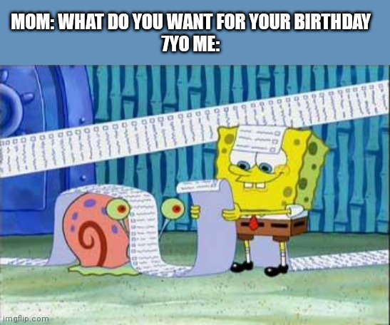 Spongebob's List | MOM: WHAT DO YOU WANT FOR YOUR BIRTHDAY
7YO ME: | image tagged in spongebob's list | made w/ Imgflip meme maker