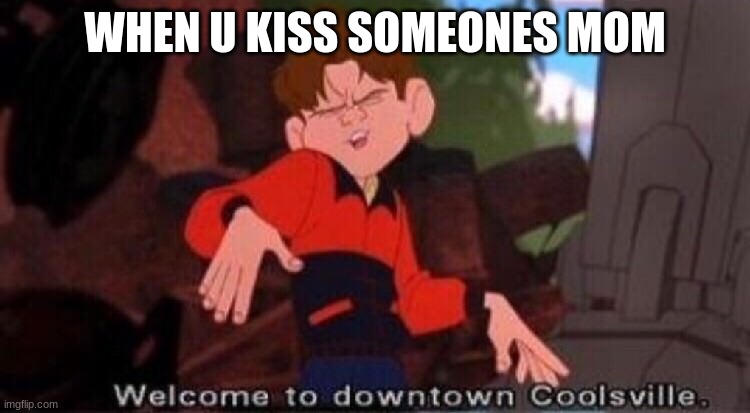 Welcome to Downtown Coolsville | WHEN U KISS SOMEONES MOM | image tagged in welcome to downtown coolsville | made w/ Imgflip meme maker