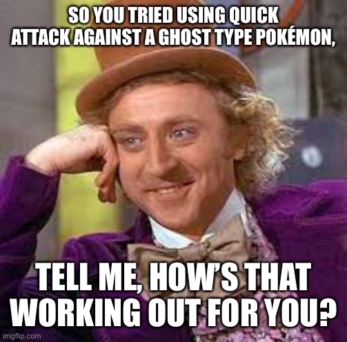 Not great…I am now questioning my Pokémon knowledge. | SO YOU TRIED USING QUICK ATTACK AGAINST A GHOST TYPE POKÉMON, TELL ME, HOW’S THAT WORKING OUT FOR YOU? | image tagged in gene wilder | made w/ Imgflip meme maker