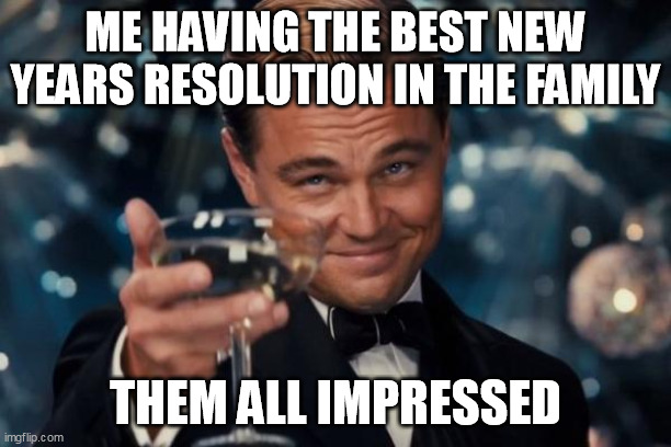 Leonardo Dicaprio Cheers | ME HAVING THE BEST NEW YEARS RESOLUTION IN THE FAMILY; THEM ALL IMPRESSED | image tagged in memes,leonardo dicaprio cheers | made w/ Imgflip meme maker