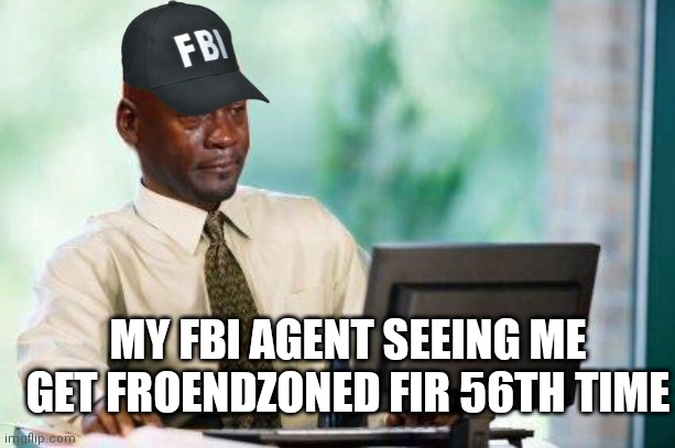 Zad | MY FBI AGENT SEEING ME GET FROENDZONED FIR 56TH TIME | image tagged in crying michael jordan computer | made w/ Imgflip meme maker
