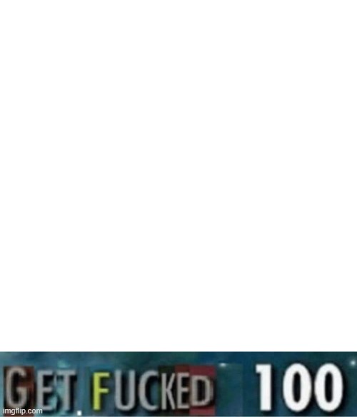 Get fucked 100 | image tagged in get fucked 100 | made w/ Imgflip meme maker