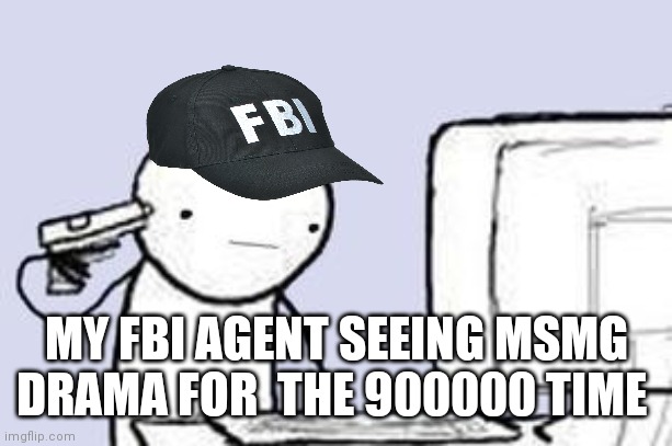 Same | MY FBI AGENT SEEING MSMG DRAMA FOR  THE 900000 TIME | image tagged in computer suicide | made w/ Imgflip meme maker