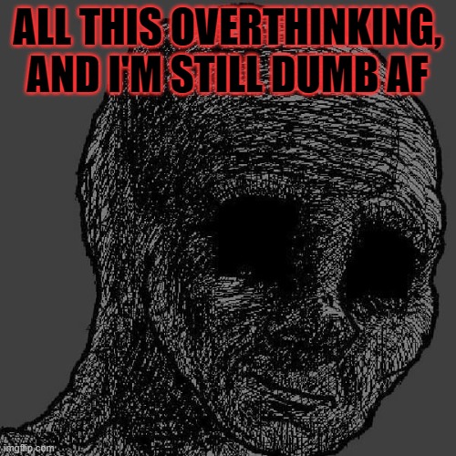 Cursed wojak | ALL THIS OVERTHINKING, AND I'M STILL DUMB AF | image tagged in cursed wojak | made w/ Imgflip meme maker