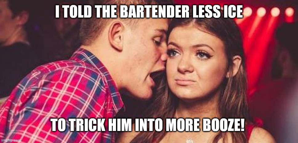 The less ice trick | I TOLD THE BARTENDER LESS ICE; TO TRICK HIM INTO MORE BOOZE! | image tagged in drunk guy talking girl,bartender,drunk,cocktail,chad | made w/ Imgflip meme maker