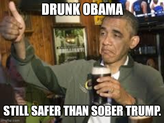 Drunk Obama vs sober trump | DRUNK OBAMA; STILL SAFER THAN SOBER TRUMP. | image tagged in go home obama you're drunk,obama,trump,beer | made w/ Imgflip meme maker