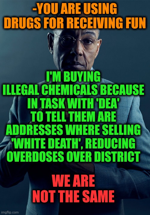 -Tell 'em the dark basement. | -YOU ARE USING DRUGS FOR RECEIVING FUN; I'M BUYING ILLEGAL CHEMICALS BECAUSE IN TASK WITH 'DEA' TO TELL THEM ARE ADDRESSES WHERE SELLING 'WHITE DEATH', REDUCING OVERDOSES OVER DISTRICT; WE ARE NOT THE SAME | image tagged in gus fring we are not the same,i see dead people,police state,don't do drugs,agent smith,overdose | made w/ Imgflip meme maker