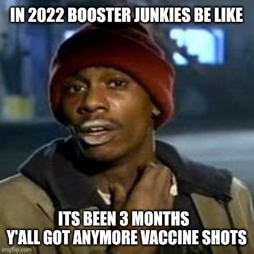 Junky | IN 2022 BOOSTER JUNKIES BE LIKE; ITS BEEN 3 MONTHS   Y'ALL GOT ANYMORE VACCINE SHOTS | image tagged in junky | made w/ Imgflip meme maker