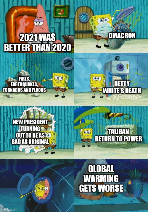 See? | OMACRON; 2021 WAS BETTER THAN 2020; FIRES, EARTHQUAKES, TORNADOS AND FLOODS; BETTY WHITE'S DEATH; NEW PRESIDENT TURNING OUT TO BE AS BAD AS ORIGINAL; TALIBAN RETURN TO POWER; GLOBAL WARMING GETS WORSE | image tagged in spongebob diapers meme | made w/ Imgflip meme maker