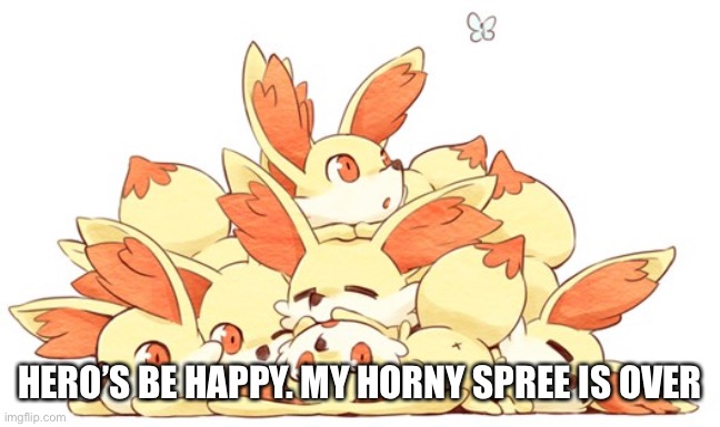 Have fennekins | HERO’S BE HAPPY. MY HORNY SPREE IS OVER | made w/ Imgflip meme maker