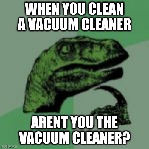 WHEN YOU CLEAN A VACUUM CLEANER; ARENT YOU THE VACUUM CLEANER? | made w/ Imgflip meme maker