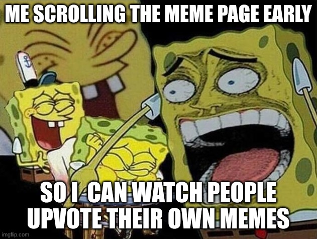Spongebob laughing Hysterically | ME SCROLLING THE MEME PAGE EARLY; SO I  CAN WATCH PEOPLE UPVOTE THEIR OWN MEMES | image tagged in spongebob laughing hysterically | made w/ Imgflip meme maker