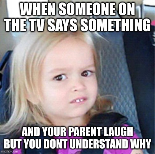 Confused Little Girl | WHEN SOMEONE ON THE TV SAYS SOMETHING; AND YOUR PARENT LAUGH BUT YOU DONT UNDERSTAND WHY | image tagged in confused little girl | made w/ Imgflip meme maker