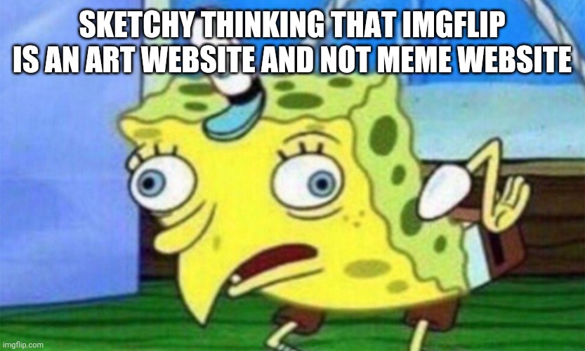 spongebob stupid | SKETCHY THINKING THAT IMGFLIP IS AN ART WEBSITE AND NOT MEME WEBSITE | image tagged in spongebob stupid | made w/ Imgflip meme maker