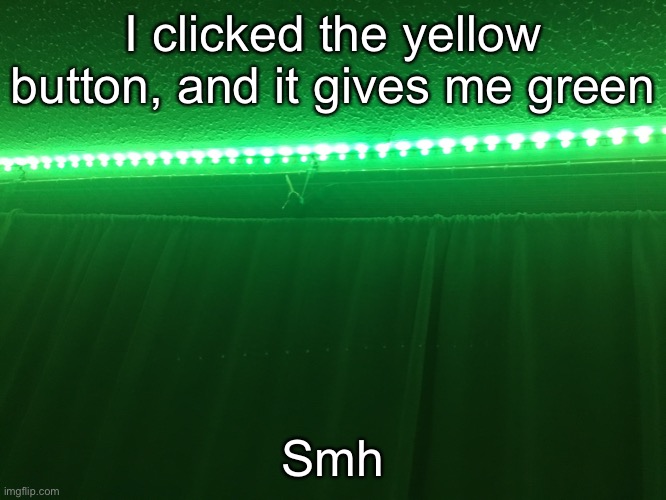 I clicked the yellow button, and it gives me green; Smh | made w/ Imgflip meme maker