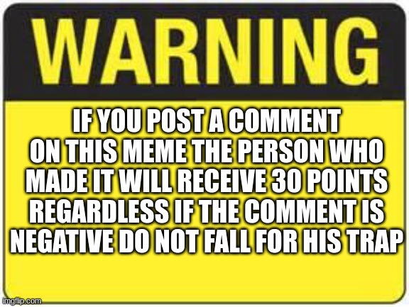 blank warning sign | IF YOU POST A COMMENT ON THIS MEME THE PERSON WHO MADE IT WILL RECEIVE 30 POINTS REGARDLESS IF THE COMMENT IS NEGATIVE DO NOT FALL FOR HIS T | image tagged in blank warning sign | made w/ Imgflip meme maker