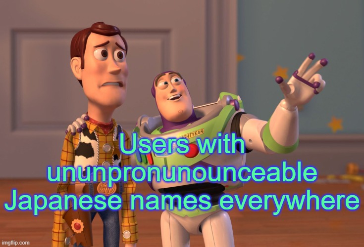 . | Users with ununpronunounceable Japanese names everywhere | image tagged in memes,x x everywhere | made w/ Imgflip meme maker